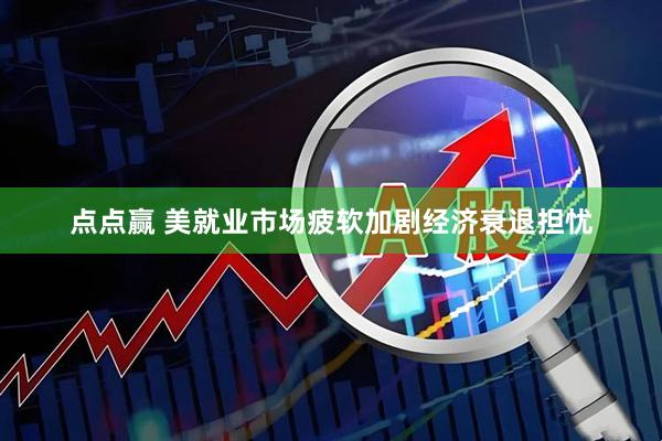 点点赢 美就业市场疲软加剧经济衰退担忧