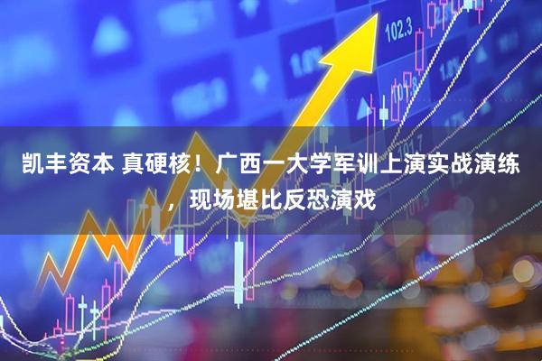 凯丰资本 真硬核！广西一大学军训上演实战演练，现场堪比反恐演戏