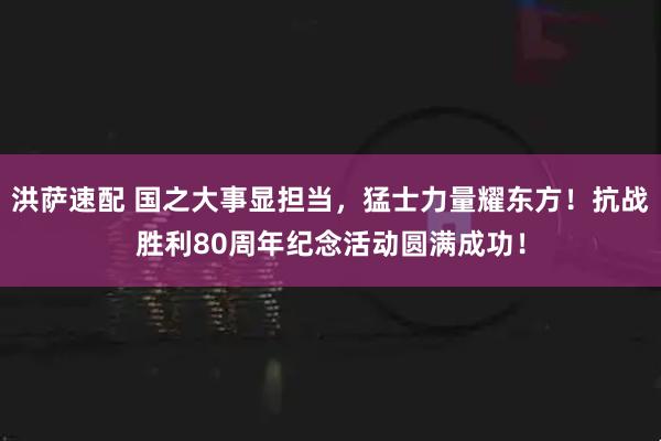 洪萨速配 国之大事显担当，猛士力量耀东方！抗战胜利80周年纪念活动圆满成功！