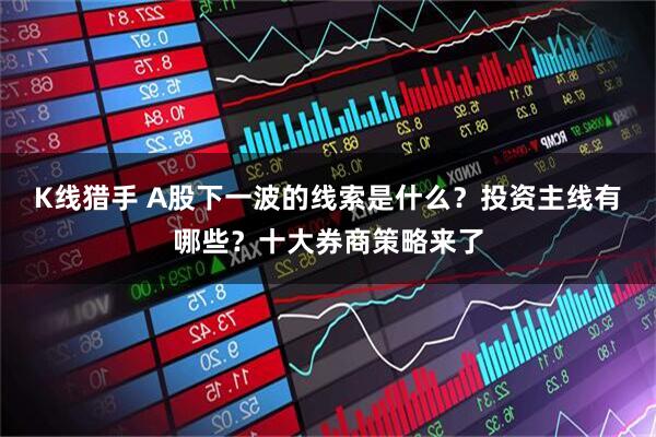 K线猎手 A股下一波的线索是什么？投资主线有哪些？十大券商策略来了