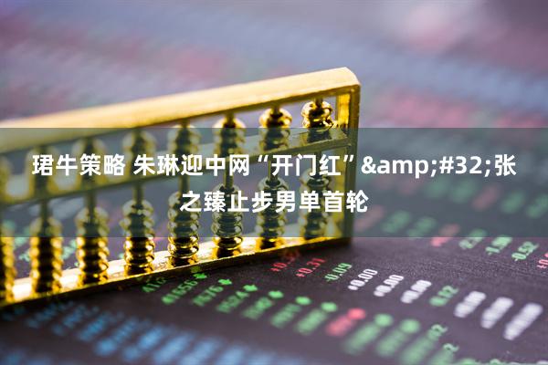 珺牛策略 朱琳迎中网“开门红”&#32;张之臻止步男单首轮