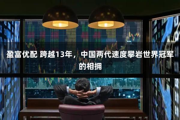 盈富优配 跨越13年，中国两代速度攀岩世界冠军的相拥