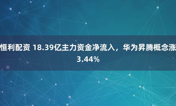 恒利配资 18.39亿主力资金净流入，华为昇腾概念涨3.44%