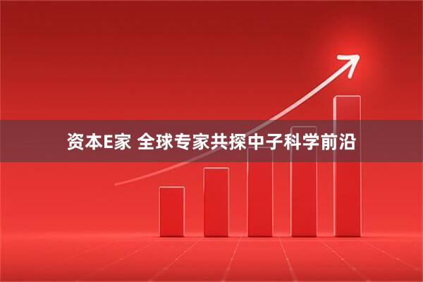 资本E家 全球专家共探中子科学前沿