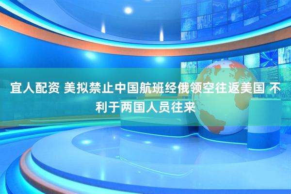 宜人配资 美拟禁止中国航班经俄领空往返美国 不利于两国人员往来