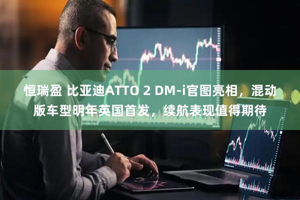 恒瑞盈 比亚迪ATTO 2 DM-i官图亮相,混动版车型明年英国首发,续航表现值得期待