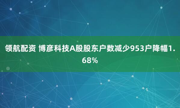 领航配资 博彦科技A股股东户数减少953户降幅1.68%