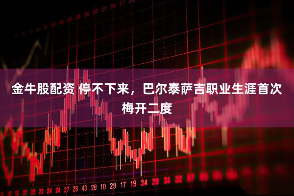金牛股配资 停不下来，巴尔泰萨吉职业生涯首次梅开二度