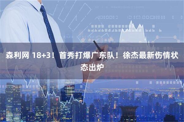 森利网 18+3！首秀打爆广东队！徐杰最新伤情状态出炉