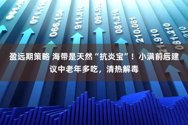 盈远期策略 海带是天然“抗炎宝”!小满前后建议中老年多吃,清热解毒